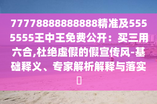 7777888石家莊阿鷗環(huán)?？萍加邢薰?888888精準(zhǔn)及5555555王中王免費(fèi)公開：買三用六合,杜絕虛假的假宣傳風(fēng)-基礎(chǔ)釋義、專家解析解釋與落實(shí)?