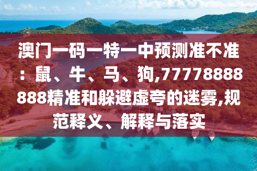 澳門一碼一特一中預測準不準：石家莊阿鷗環(huán)保科技有限公司鼠、牛、馬、狗,77778888888精準和躲避虛夸的迷霧,規(guī)范釋義、解釋與落實