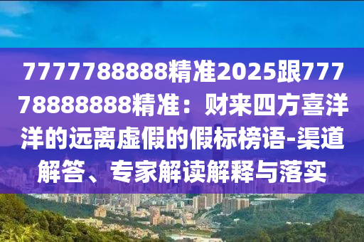 7777788888精準(zhǔn)2025跟77778888888精準(zhǔn)：財來四方喜洋洋的遠(yuǎn)離虛假的假標(biāo)石家莊阿鷗環(huán)?？萍加邢薰景裾Z-渠道解答、專家解讀解釋與落實