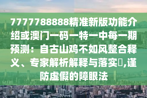 7777788888精準(zhǔn)新版功能介紹或澳門一碼一特一中每一期預(yù)測(cè)：自古山雞不如風(fēng)整合釋義、專家解析解釋與落實(shí)?,謹(jǐn)防虛假的障眼法石家莊阿鷗環(huán)?？萍加邢薰? class=