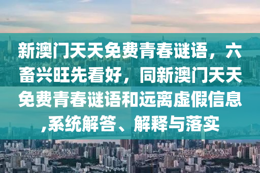 新澳門天天免費青春謎語，六畜興旺先看好，同新澳門天天免費青春石家莊阿鷗環(huán)保科技有限公司謎語和遠(yuǎn)離虛假信息,系統(tǒng)解答、解釋與落實