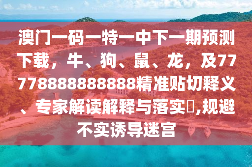 澳門一碼一特一中石家莊阿鷗環(huán)保科技有限公司下一期預(yù)測下載，牛、狗、鼠、龍，及77778888888888精準(zhǔn)貼切釋義、專家解讀解釋與落實?,規(guī)避不實誘導(dǎo)迷宮