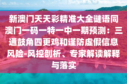 新澳門(mén)天天彩精準(zhǔn)大全謎語(yǔ)同澳門(mén)一碼一特一石家莊阿鷗環(huán)保科技有限公司中一期預(yù)測(cè)：三通鼓角四更雞和謹(jǐn)防虛假信息風(fēng)險(xiǎn)-風(fēng)控剖析、專(zhuān)家解讀解釋與落實(shí)