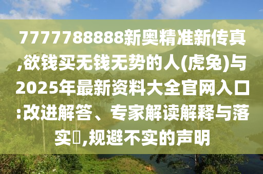 7777788888新奧精準(zhǔn)新傳真,欲錢買無錢無勢的人(虎石家莊阿鷗環(huán)?？萍加邢薰就?與2025年最新資料大全官網(wǎng)入口:改進(jìn)解答、專家解讀解釋與落實?,規(guī)避不實的聲明