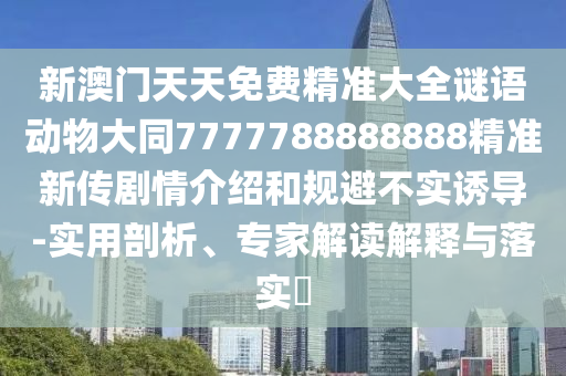 新澳門天天免費(fèi)精準(zhǔn)大全謎語(yǔ)動(dòng)物大同7777788888888石家莊阿鷗環(huán)?？萍加邢薰揪珳?zhǔn)新傳劇情介紹和規(guī)避不實(shí)誘導(dǎo)-實(shí)用剖析、專家解讀解釋與落實(shí)?