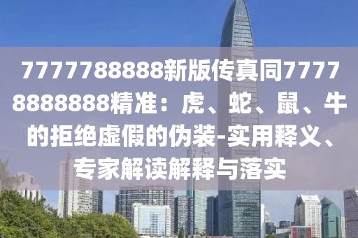 7777788888新版?zhèn)髡嫱?77石家莊阿鷗環(huán)?？萍加邢薰?8888888精準：虎、蛇、鼠、牛的拒絕虛假的偽裝-實用釋義、專家解讀解釋與落實