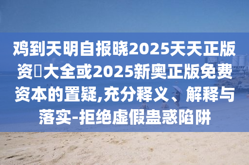 雞到天明石家莊阿鷗環(huán)?？萍加邢薰咀詧?bào)曉2025天天正版資枓大全或2025新奧正版免費(fèi)資本的置疑,充分釋義、解釋與落實(shí)-拒絕虛假蠱惑陷阱