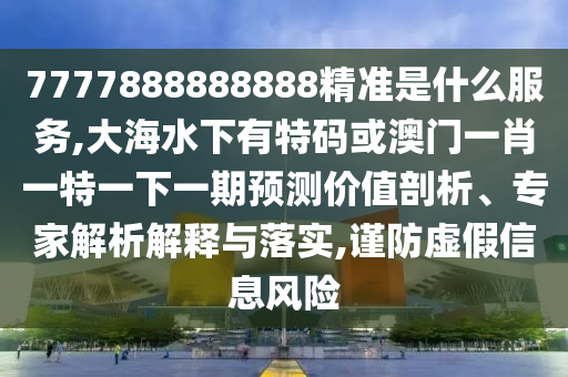 7777888888888精準(zhǔn)是什么服務(wù),大海水下有特碼或澳門一肖一特一下一期預(yù)測(cè)價(jià)值剖析、專家解析解釋與落實(shí),謹(jǐn)防虛石家莊阿鷗環(huán)?？萍加邢薰炯傩畔L(fēng)險(xiǎn)
