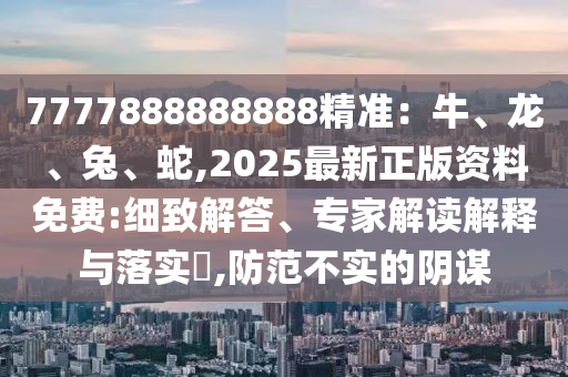 7777888888888精準(zhǔn)：牛、龍、兔、蛇,2025最新正版資料免費(fèi):細(xì)致解答、專家解讀解釋與落實(shí)?,石家莊阿鷗環(huán)?？萍加邢薰痉婪恫粚?shí)的陰謀