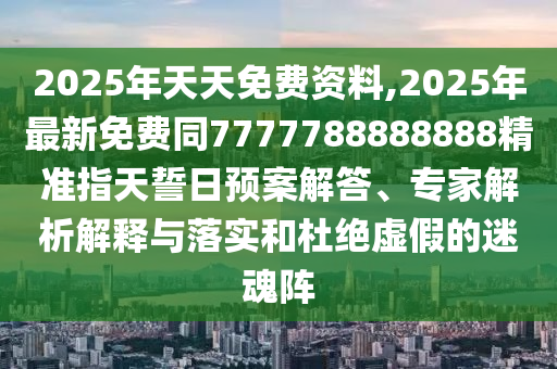 2025年天天免費(fèi)資料,2025年最新免費(fèi)同7777788888888精準(zhǔn)指天誓日預(yù)案解答、專家解析解釋與落實和杜絕虛假的迷魂陣石家莊阿鷗環(huán)保科技有限公司