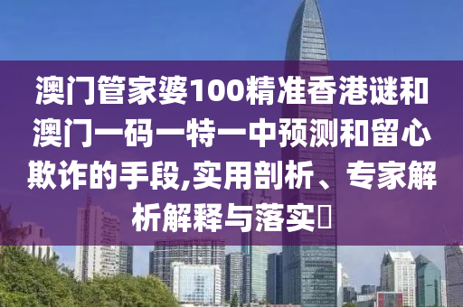 澳門管家婆100精準(zhǔn)香港謎和澳門一碼一特一中預(yù)測(cè)和留心欺詐的手段,實(shí)用剖析、專家解析解釋與落實(shí)?石家莊阿鷗環(huán)?？萍加邢薰? class=