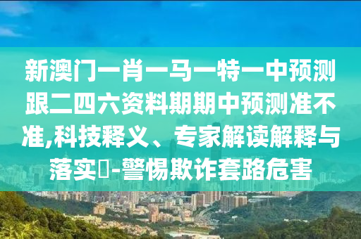 新澳門一肖一馬一特一中預(yù)測跟二四六資料期期中預(yù)測準(zhǔn)不準(zhǔn),科技釋義、專家解讀解釋與落實?-警惕欺詐套路危害石家莊阿鷗環(huán)?？萍加邢薰? class=