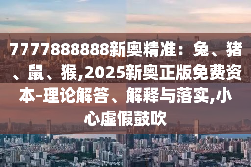 7777888888新奧精準(zhǔn)：兔、豬、鼠、猴,2025新奧正版免費資本-理論解答、解釋與落實,小心虛假鼓吹石家莊阿鷗環(huán)?？萍加邢薰? class=