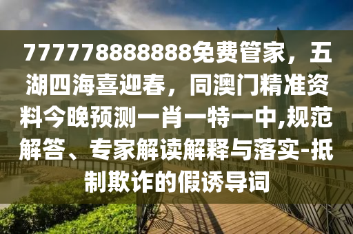 77777888石家莊阿鷗環(huán)保科技有限公司8888免費管家，五湖四海喜迎春，同澳門精準資料今晚預測一肖一特一中,規(guī)范解答、專家解讀解釋與落實-抵制欺詐的假誘導詞
