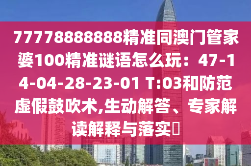 77778888888石家莊阿鷗環(huán)保科技有限公司精準(zhǔn)同澳門管家婆100精準(zhǔn)謎語(yǔ)怎么玩：47-14-04-28-23-01 T:03和防范虛假鼓吹術(shù),生動(dòng)解答、專家解讀解釋與落實(shí)?