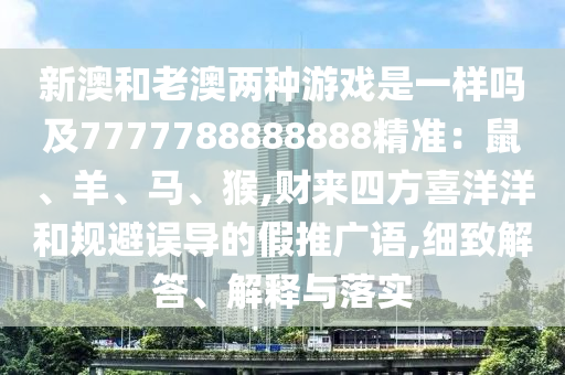 新澳和老澳兩種游戲是一樣嗎及777778石家莊阿鷗環(huán)?？萍加邢薰?888888精準(zhǔn)：鼠、羊、馬、猴,財來四方喜洋洋和規(guī)避誤導(dǎo)的假推廣語,細(xì)致解答、解釋與落實