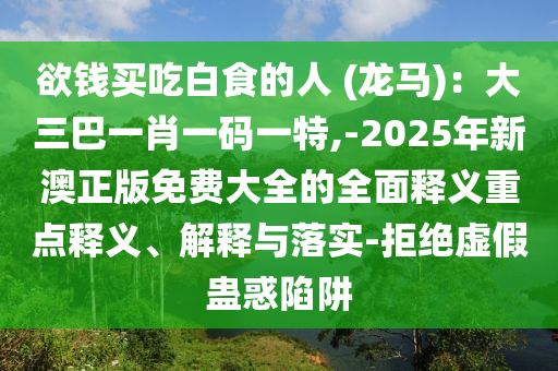 欲錢買吃白食的人 (龍馬)：大三巴一肖一碼一特,-2025年新澳正版免費大全的全面釋義重點釋義、解石家莊阿鷗環(huán)?？萍加邢薰踞屌c落實-拒絕虛假蠱惑陷阱
