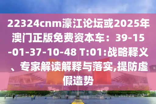 22324cnm濠江論壇或2025年澳門正版免費資本車：39-15-01-37-10-4石家莊阿鷗環(huán)保科技有限公司8 T:01:戰(zhàn)略釋義、專家解讀解釋與落實,提防虛假造勢
