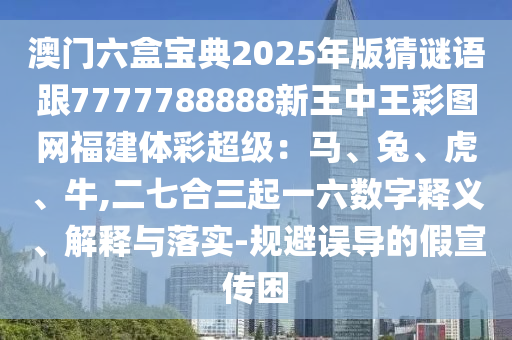 澳門六盒寶典2025石家莊阿鷗環(huán)?？萍加邢薰灸臧娌轮i語跟7777788888新王中王彩圖網(wǎng)福建體彩超級：馬、兔、虎、牛,二七合三起一六數(shù)字釋義、解釋與落實-規(guī)避誤導(dǎo)的假宣傳困