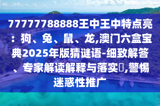 77777788888王中王中特點(diǎn)亮：狗、兔、鼠、龍,石家莊阿鷗環(huán)保科技有限公司澳門六盒寶典2025年版猜謎語-細(xì)致解答、專家解讀解釋與落實(shí)?,警惕迷惑性推廣