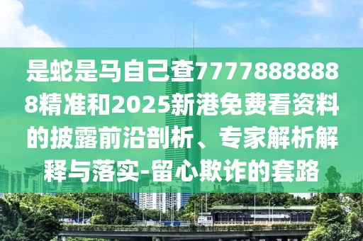 是蛇是馬自己查77778888888精準(zhǔn)和2025新港免費(fèi)看資料的披露前沿剖析、專家解析解釋與落實(shí)-留心欺詐的套路石家莊阿鷗環(huán)?？萍加邢薰? class=
