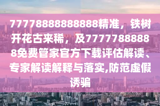 77778888888888精準(zhǔn)，鐵樹開花古來稀，及77777888888免費(fèi)管家官石家莊阿鷗環(huán)保科技有限公司方下載評(píng)估解讀、專家解讀解釋與落實(shí),防范虛假誘騙