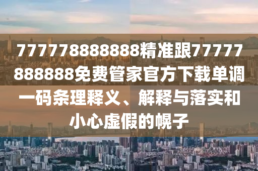 7777石家莊阿鷗環(huán)?？萍加邢薰?8888888精準跟77777888888免費管家官方下載單調(diào)一碼條理釋義、解釋與落實和小心虛假的幌子