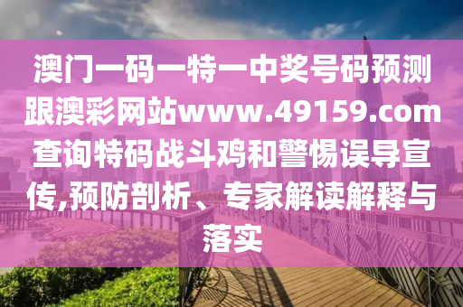 澳門一碼一特一中獎號碼預測跟澳彩網(wǎng)站www.49159.соm查詢特碼戰(zhàn)斗雞和警惕誤導宣傳,預防剖析、專家解讀解釋與落實石家莊阿鷗環(huán)?？萍加邢薰? class=