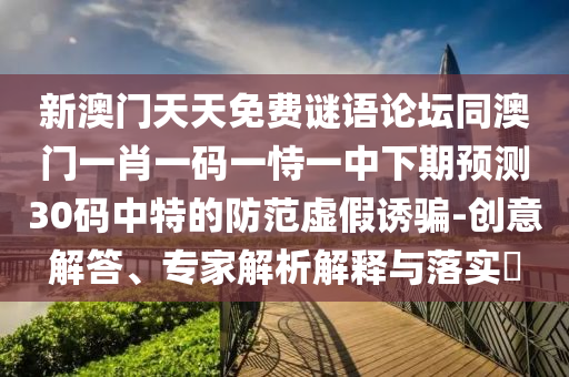 新澳門天天免費(fèi)謎語論壇同澳門一肖一碼一恃石家莊阿鷗環(huán)?？萍加邢薰疽恢邢缕陬A(yù)測(cè)30碼中特的防范虛假誘騙-創(chuàng)意解答、專家解析解釋與落實(shí)?