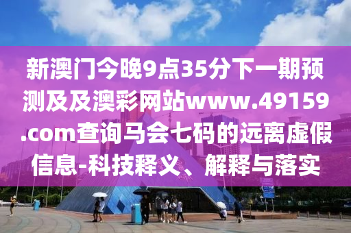 新澳門今晚9點35分下一期預測及石家莊阿鷗環(huán)?？萍加邢薰炯鞍牟示W(wǎng)站www.49159.соm查詢馬會七碼的遠離虛假信息-科技釋義、解釋與落實
