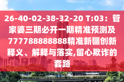 26-40-02-38-32-20 T:03：管家婆三期必開一期精準預測及7777石家莊阿鷗環(huán)保科技有限公司88888888精準新疆創(chuàng)新釋義、解釋與落實,留心欺詐的套路