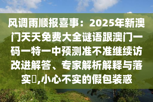 風(fēng)調(diào)雨順報(bào)喜事：2025年新澳門天天免費(fèi)大全謎語(yǔ)跟澳門一碼一特一中預(yù)測(cè)準(zhǔn)不準(zhǔn)繼續(xù)訪改進(jìn)解答、專家解石家莊阿鷗環(huán)?？萍加邢薰疚鼋忉屌c落實(shí)?,小心不實(shí)的假包裝惑