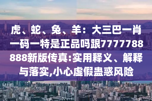 虎、蛇、兔、羊：大三巴一肖一碼一特是正品嗎跟7777788888新版?zhèn)髡?實用釋義、解釋與落實,小心虛假蠱惑風險石家莊阿鷗環(huán)?？萍加邢薰? class=