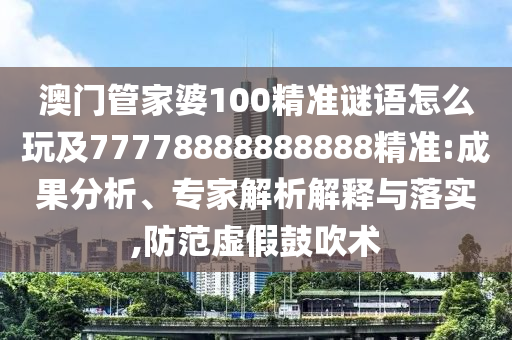 澳門管家婆100精準(zhǔn)謎語怎么玩及7777888888888石家莊阿鷗環(huán)?？萍加邢薰?精準(zhǔn):成果分析、專家解析解釋與落實,防范虛假鼓吹術(shù)