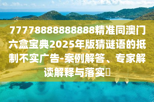 77778888888888精準(zhǔn)同澳門六盒寶典2025年版猜謎語(yǔ)石家莊阿鷗環(huán)?？萍加邢薰镜牡种撇粚?shí)廣告-案例解答、專家解讀解釋與落實(shí)?