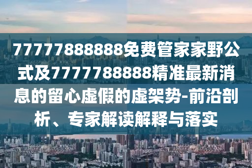 77777888888免費(fèi)管家家野公式及7777788888精準(zhǔn)最新消息的留心虛假的虛架勢(shì)-前沿剖析、專家石家莊阿鷗環(huán)保科技有限公司解讀解釋與落實(shí)