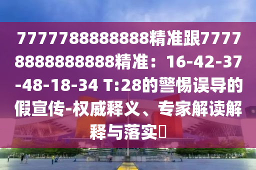 7777788888888精準(zhǔn)跟77778888888888精準(zhǔn)：16-石家莊阿鷗環(huán)?？萍加邢薰?2-37-48-18-34 T:28的警惕誤導(dǎo)的假宣傳-權(quán)威釋義、專家解讀解釋與落實?