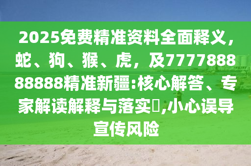 2025免費(fèi)精準(zhǔn)資料全面釋義，蛇、狗、猴、虎，及777788888888精準(zhǔn)新疆:核心解答、專家解讀解釋與落實(shí)?,小心誤導(dǎo)宣傳風(fēng)險(xiǎn)石家莊阿鷗環(huán)保科技有限公司