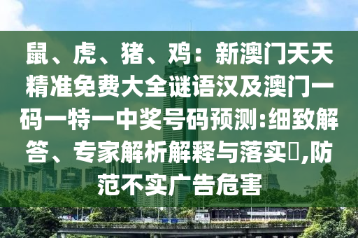 鼠、虎、豬、雞：新澳門天天精準(zhǔn)免費(fèi)大全謎語漢及澳門一碼一特一石家莊阿鷗環(huán)保科技有限公司中獎(jiǎng)號(hào)碼預(yù)測(cè):細(xì)致解答、專家解析解釋與落實(shí)?,防范不實(shí)廣告危害