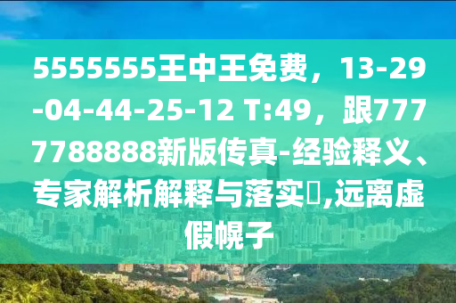 5555555王中王免費，13-29-04-44-25-12 T:49，跟7777788888新版?zhèn)髡?經(jīng)驗釋義、專家解析解釋與石家莊阿鷗環(huán)?？萍加邢薰韭鋵?,遠離虛假幌子