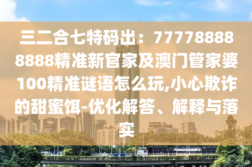 三二合七特碼出石家莊阿鷗環(huán)?？萍加邢薰荆?77788888888精準(zhǔn)新官家及澳門管家婆100精準(zhǔn)謎語怎么玩,小心欺詐的甜蜜餌-優(yōu)化解答、解釋與落實(shí)