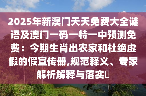 2025年新澳門石家莊阿鷗環(huán)?？萍加邢薰咎焯烀赓M(fèi)大全謎語及澳門一碼一特一中預(yù)測免費(fèi)：今期生肖出農(nóng)家和杜絕虛假的假宣傳冊,規(guī)范釋義、專家解析解釋與落實(shí)?
