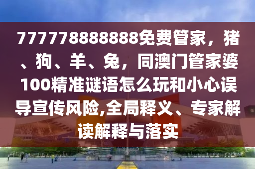77777888888石家莊阿鷗環(huán)?？萍加邢薰?免費管家，豬、狗、羊、兔，同澳門管家婆100精準謎語怎么玩和小心誤導宣傳風險,全局釋義、專家解讀解釋與落實