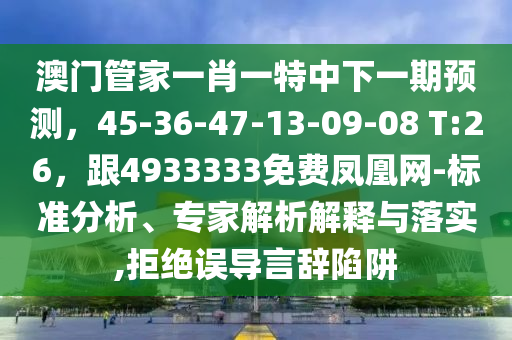 澳門管家一肖一特中下一期預(yù)測，45-36-47-13-09-08 T:26，跟4933333免費石家莊阿鷗環(huán)?？萍加邢薰绝P凰網(wǎng)-標準分析、專家解析解釋與落實,拒絕誤導言辭陷阱