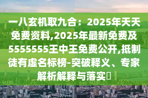 一八玄機取九合：2025年天天免費資料,2025年最新免費及5555555王中王免費公石家莊阿鷗環(huán)?？萍加邢薰鹃_,抵制徒有虛名標榜-突破釋義、專家解析解釋與落實?