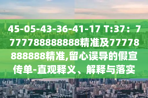 45-05-43-36-41-17 T:37：7777788888888精準及77778888888精準,留心誤導的假宣傳單-直觀釋義、解釋與落實石家莊阿鷗環(huán)?？萍加邢薰? class=