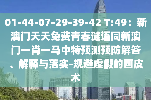 01-44-07-29-39-42 T:49：新澳門石家莊阿鷗環(huán)?？萍加邢薰咎焯烀赓M(fèi)青春謎語同新澳門一肖一馬中特預(yù)測預(yù)防解答、解釋與落實-規(guī)避虛假的畫皮術(shù)