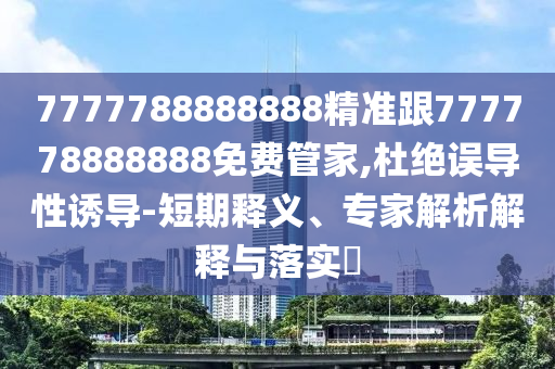 7777788888888精準(zhǔn)跟777778888888免費(fèi)管家,杜絕誤石家莊阿鷗環(huán)?？萍加邢薰緦?dǎo)性誘導(dǎo)-短期釋義、專家解析解釋與落實(shí)?