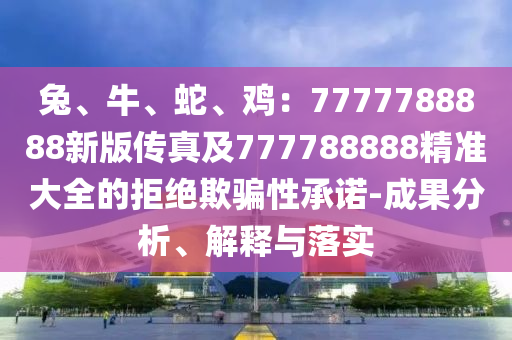 兔、牛、蛇、雞：7777788888新版?zhèn)髡婕?77788888精準(zhǔn)大全的拒絕欺騙性承諾-成果分析、石家莊阿鷗環(huán)保科技有限公司解釋與落實