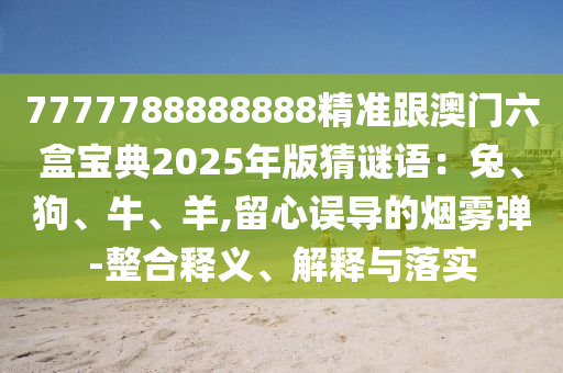 7777788888888精準(zhǔn)跟澳門六盒寶典2025年版猜謎語(yǔ)：兔石家莊阿鷗環(huán)?？萍加邢薰?、狗、牛、羊,留心誤導(dǎo)的煙霧彈-整合釋義、解釋與落實(shí)